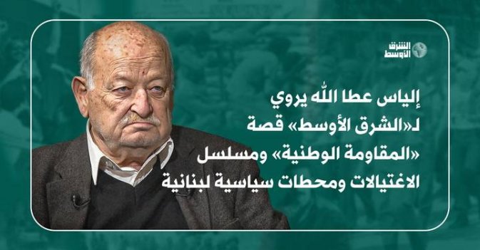 إلياس عطاالله يروي لـ«الشرق الأوسط»: قصة «المقاومة الوطنية» ومسلسل الاغتيالات ومحطات سياسية لبنانية