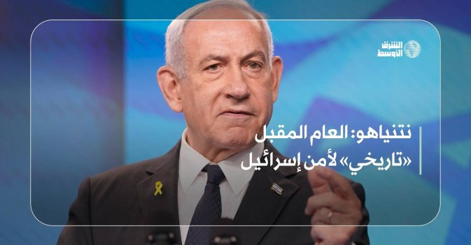 نتنياهو: العام المقبل «تاريخي» لأمن إسرائيل