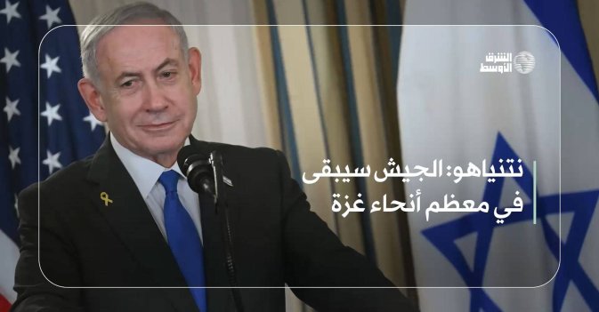 نتنياهو: الجيش سيبقى في معظم أنحاء غزة