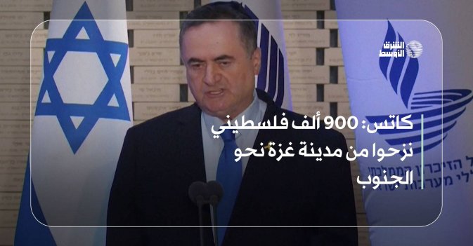 كاتس: 900 ألف فلسطيني نزحوا من مدينة غزة نحو الجنوب