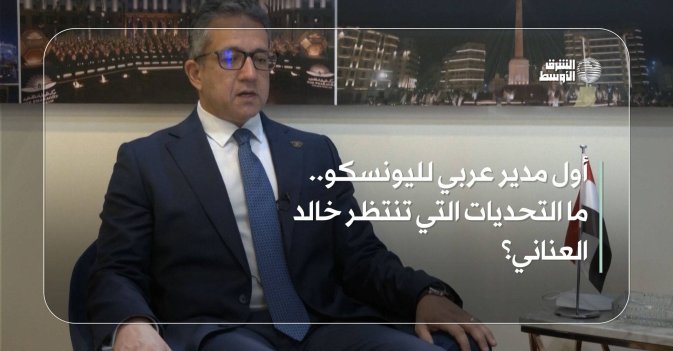 أول مدير عربي لليونسكو… ما التحديات التي تنتظر خالد العناني؟