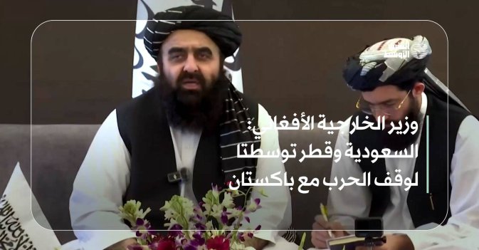 وزير الخارجية الأفغاني: السعودية وقطر توسطتا لوقف الحرب مع باكستان