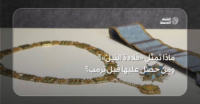 ماذا تمثل «قلادة النيل»؟ ومَن حصل عليها قبل ترمب؟