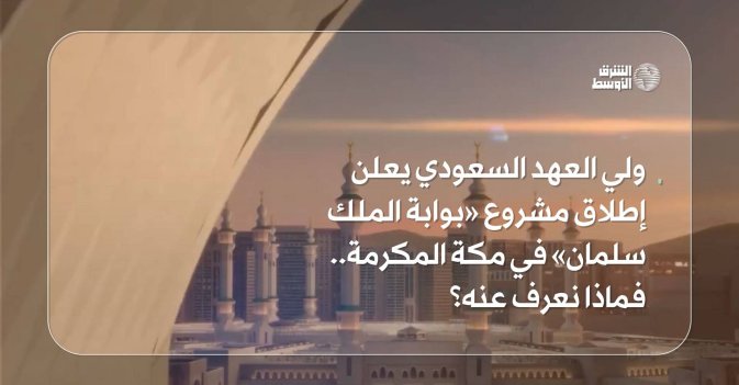 ولي العهد السعودي يعلن إطلاق مشروع «بوابة الملك سلمان» في مكة المكرمة.. فماذا نعرف عنه؟