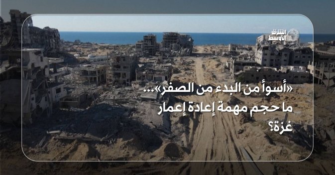 أسوأ من البدء من الصفر».. ما حجم مهمة إعادة إعمار غزة؟