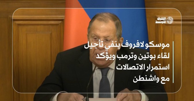 موسكو: لافروف ينفي تأجيل لقاء بوتين وترمب ويؤكد استمرار الاتصالات مع واشنطن