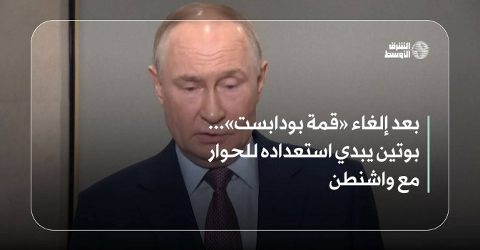 بعد إلغاء «قمة بودابست»... بوتين يبدي استعداده للحوار مع واشنطن