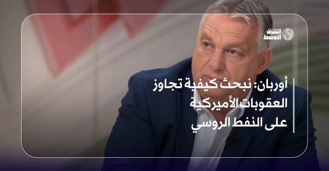 أوربان: نبحث كيفية تجاوز العقوبات الأميركية على النفط الروسي