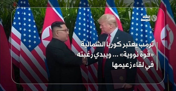 ترمب يعتبر كوريا الشمالية «قوة نووية»... ويبدي رغبته في لقاء زعيمها