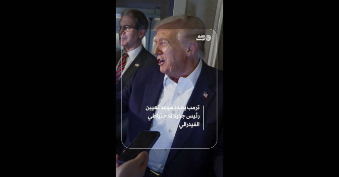 ترمب يحدد موعد تعيين رئيس جديد للاحتياطي الفيدرالي