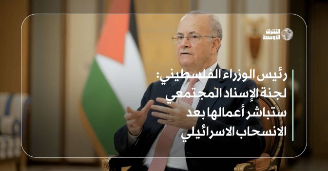 رئيس الوزراء الفلسطيني : لجنة الإسناد المجتمعي ستباشر أعمالها بعد الانسحاب الاسرائيلي