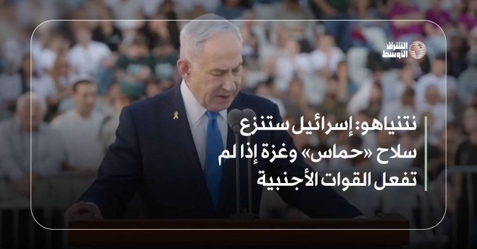 نتنياهو: إسرائيل ستنزع سلاح «حماس» وغزة إذا لم تفعل القوات الأجنبية