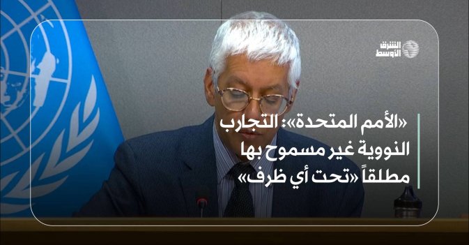 «الأمم المتحدة»: التجارب النووية غير مسموح بها مطلقاً «تحت أي ظرف»