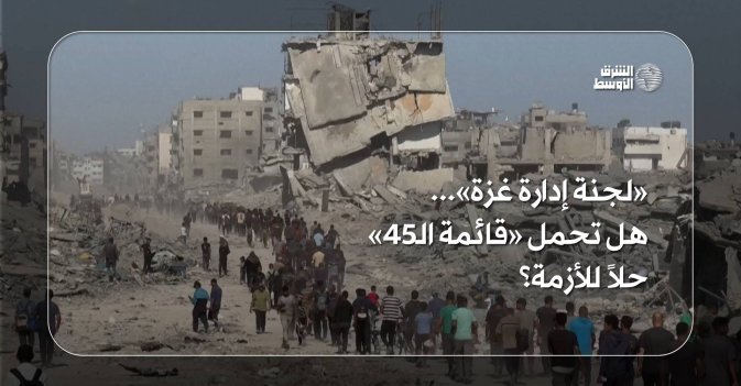 «لجنة إدارة غزة»... هل تحمل «قائمة الـ45» حلاً للأزمة؟