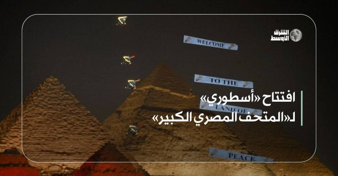 افتتاح «أسطوري» لـ«المتحف المصري الكبير»