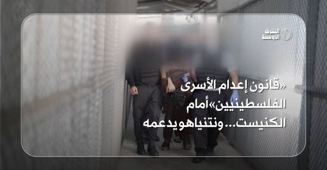 «قانون إعدام الأسرى الفلسطينيين» أمام الكنيست... ونتنياهو يدعمه