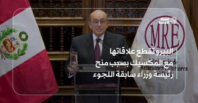 البيرو تقطع علاقاتها مع المكسيك بسبب منح رئيسة وزراء سابقة اللجوء