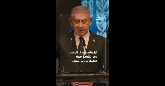 تركيا تصدر مذكرة توقيف بحق نتنياهو ووزراء وعسكريين إسرائيليين