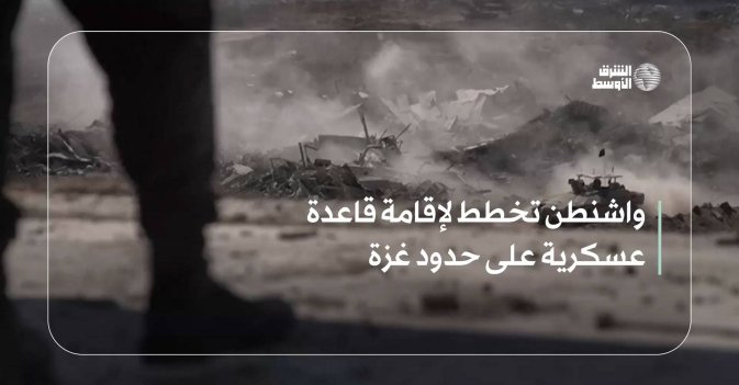 واشنطن تخطط لإقامة قاعدة عسكرية على حدود غزة