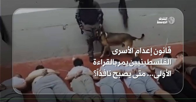 قانون إعدام الأسرى الفلسطينيين يمر بالقراءة الأولى... متى يصبح نافذاً؟