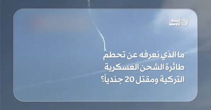 ما الذي نعرفه عن تحطم طائرة الشحن العسكرية التركية ومقتل 20 جندياً؟