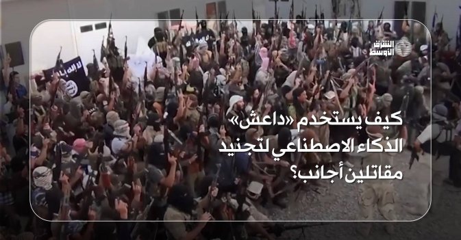 كيف يستخدم «داعش» الذكاء الاصطناعي لتجنيد مقاتلين أجانب؟