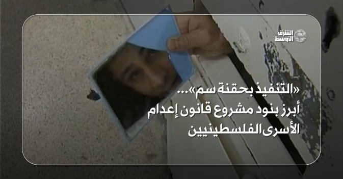 «التنفيذ بحقنة سم»... أبرز بنود مشروع قانون إعدام الأسرى الفلسطينيين