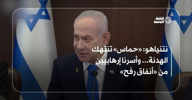 نتنياهو: «حماس» تنتهك الهدنة... وأسرنا إرهابيين من «أنفاق رفح»