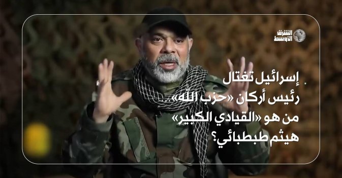 إسرائيل تغتال رئيس أركان «حزب الله»… من هو «القيادي الكبير» هيثم طبطبائي؟