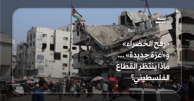 «رفح الخضراء» و«غزة جديدة»... ماذا ينتظر القطاع الفلسطيني؟