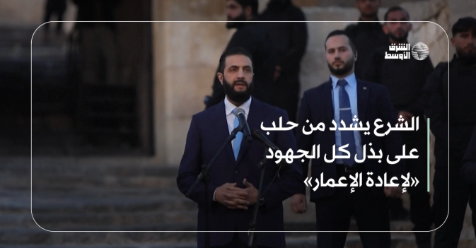 الشرع يشدد من حلب على بذل كل الجهود «لإعادة الإعمار»