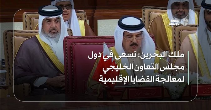 ملك البحرين: نسعى في دول مجلس التعاون الخليجي لمعالجة القضايا الإقليمية