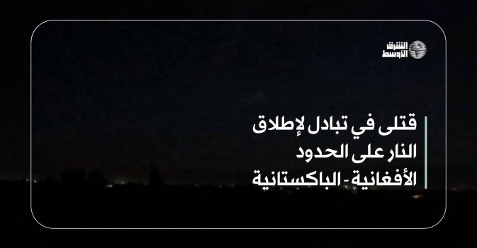 قتلى في تبادل لإطلاق النار على الحدود الأفغانية - الباكستانية