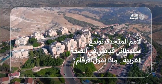 الأمم المتحدة: توسع استيطاني قياسي في الضفة الغربية… ماذا تقول الأرقام؟
