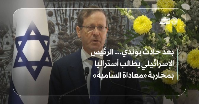 بعد حادث بوندي... الرئيس الإسرائيلي يطالب أستراليا بمحاربة «معاداة السامية»