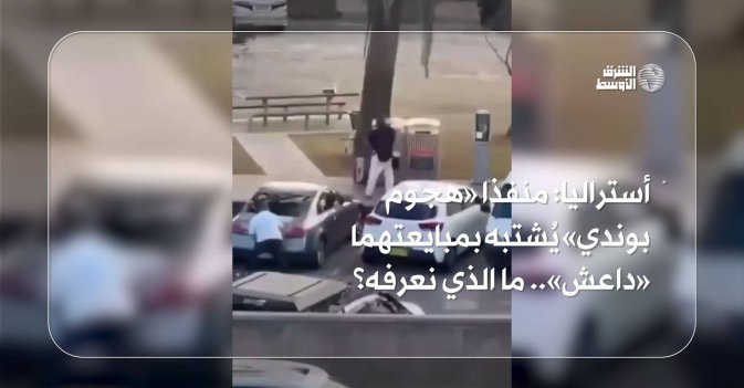 أستراليا: منفذا «هجوم بوندي» يُشتبه بمبايعتهما «داعش».. ما الذي نعرفه؟