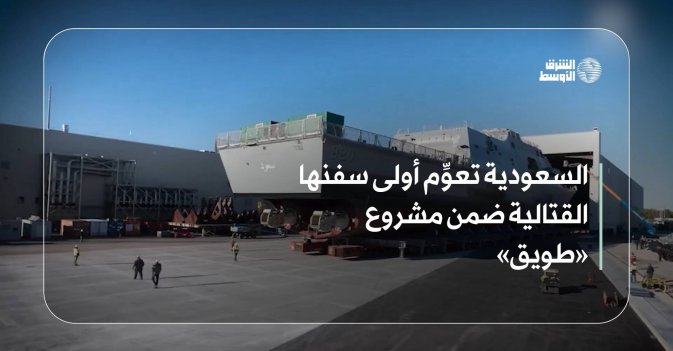 السعودية تعوِّم أولى سفنها القتالية ضمن مشروع «طويق» 