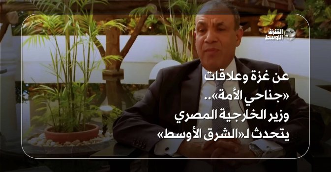 عن غزة وعلاقات «جناحي الأمة»... وزير الخارجية المصري يتحدث لـ«الشرق الأوسط»