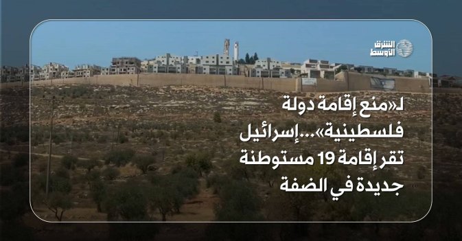 لـ«منع إقامة دولة فلسطينية» ... إسرائيل تقر إقامة 19 مستوطنة جديدة في الضفة