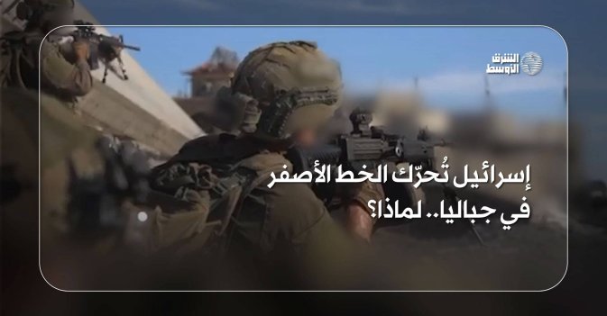 إسرائيل تُحرّك الخط الأصفر في جباليا.. لماذا؟