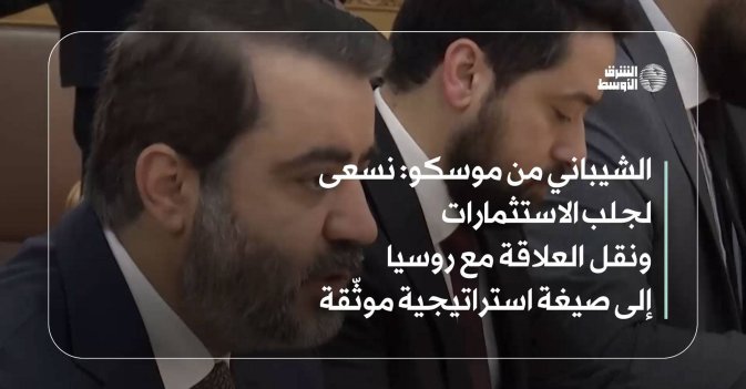 الشيباني من موسكو: نسعى لجلب الاستثمارات ونقل العلاقة مع روسيا إلى صيغة استراتيجية موثّقة