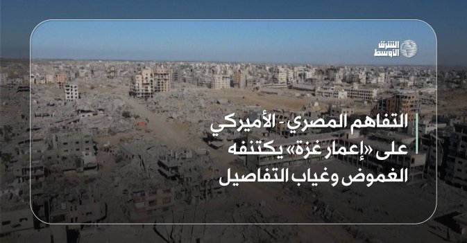 التفاهم المصري - الأميركي على «إعمار غزة» يكتنفه الغموض وغياب التفاصيل