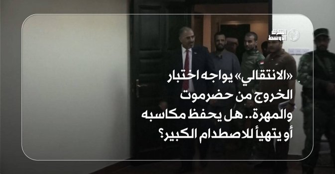 «الانتقالي» يواجه اختبار الخروج من حضرموت والمهرة.. هل يحفظ مكاسبه أو يتهيأ للاصطدام الكبير؟