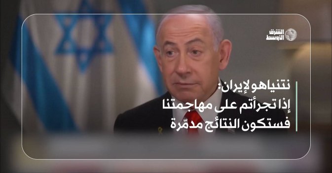 نتنياهو لإيران: إذا تجرأتم على مهاجمتنا فستكون النتائج مدمّرة