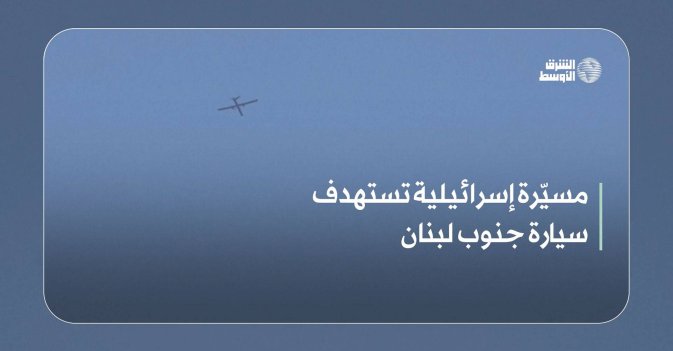 مسيّرة إسرائيلية تستهدف سيارة جنوب لبنان