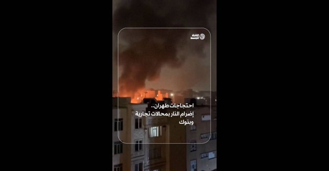 احتجاجات طهران.. إضرام النار بمحالات تجارية وبنوك