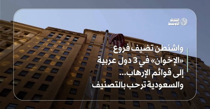 واشنطن تضيف فروع «الإخوان» في 3 دول عربية إلى قوائم الإرهاب... والسعودية ترحب بالتصنيف 