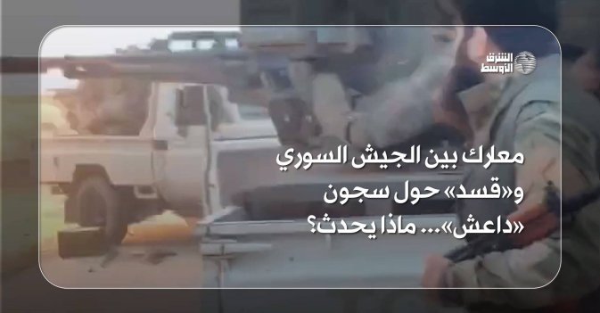 معارك بين بين الجيش السوري و«قسد» حول سجون «داعش»... ماذا يحدث؟