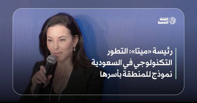 رئيسة «ميتا»: التطور التكنولوجي في السعودية نموذج للمنطقة بأسرها