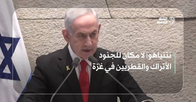 نتنياهو: لا مكان للجنود الأتراك والقطريين في غزة